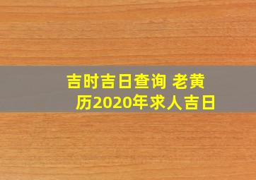 吉时吉日查询 老黄历2020年求人吉日